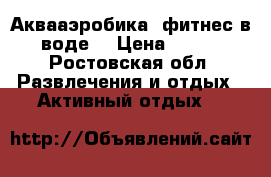 Аквааэробика (фитнес в воде) › Цена ­ 350 - Ростовская обл. Развлечения и отдых » Активный отдых   
